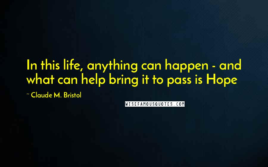 Claude M. Bristol Quotes: In this life, anything can happen - and what can help bring it to pass is Hope