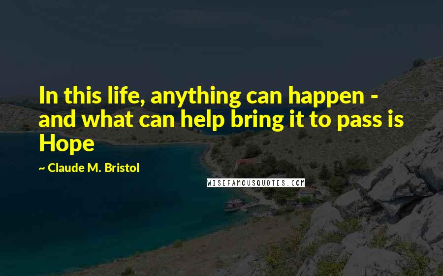 Claude M. Bristol Quotes: In this life, anything can happen - and what can help bring it to pass is Hope