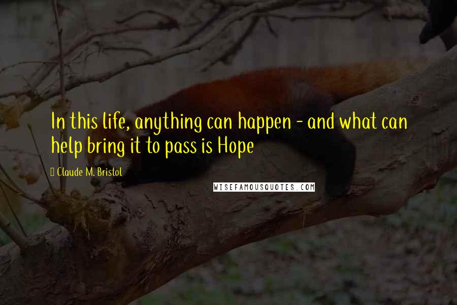 Claude M. Bristol Quotes: In this life, anything can happen - and what can help bring it to pass is Hope