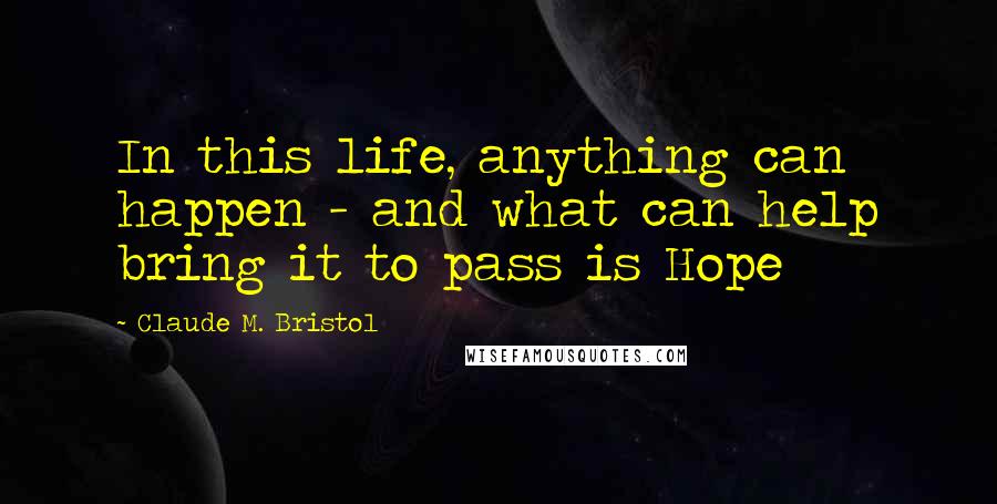 Claude M. Bristol Quotes: In this life, anything can happen - and what can help bring it to pass is Hope