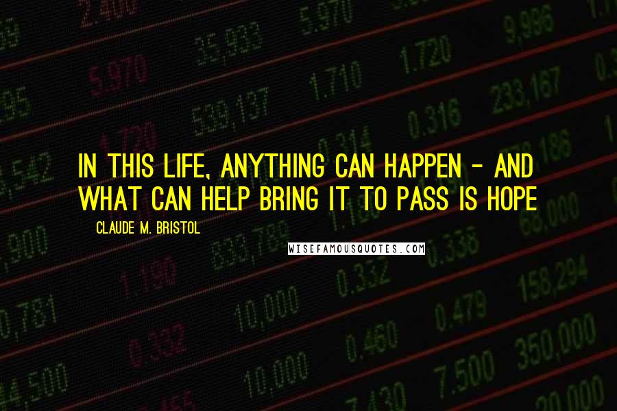 Claude M. Bristol Quotes: In this life, anything can happen - and what can help bring it to pass is Hope