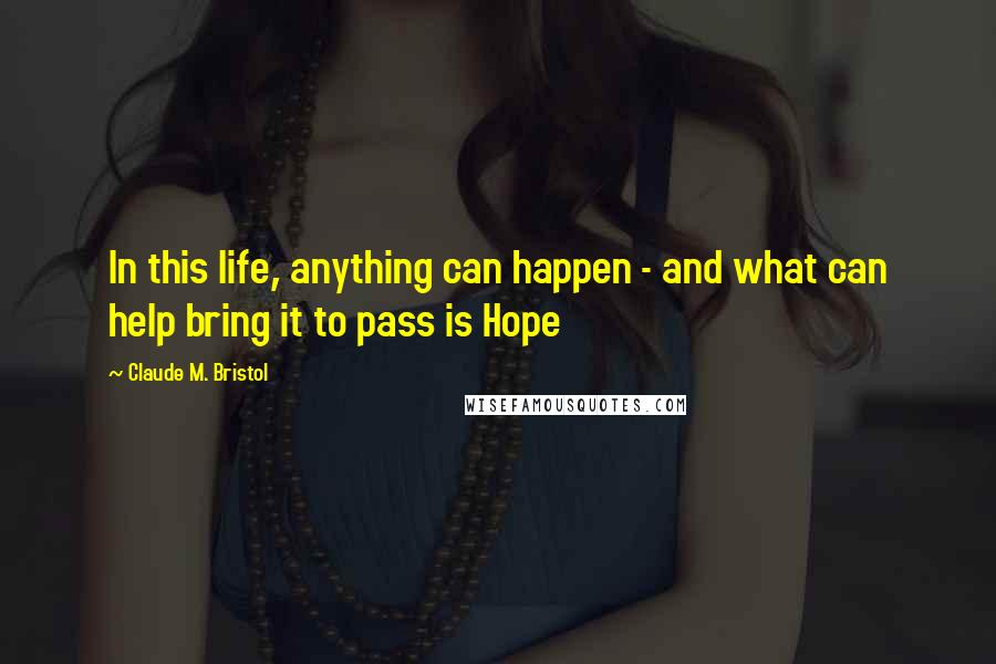 Claude M. Bristol Quotes: In this life, anything can happen - and what can help bring it to pass is Hope