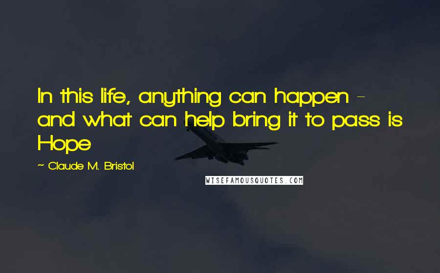 Claude M. Bristol Quotes: In this life, anything can happen - and what can help bring it to pass is Hope