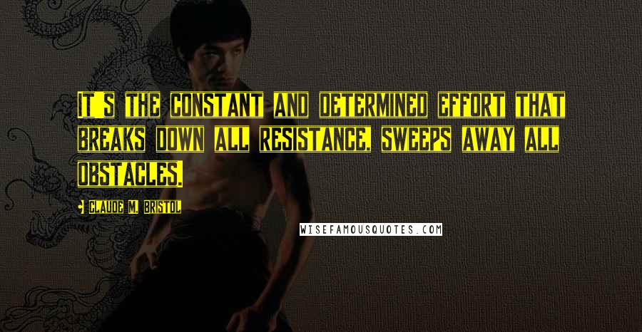 Claude M. Bristol Quotes: It's the constant and determined effort that breaks down all resistance, sweeps away all obstacles.