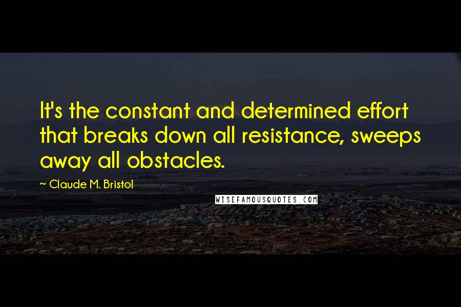 Claude M. Bristol Quotes: It's the constant and determined effort that breaks down all resistance, sweeps away all obstacles.