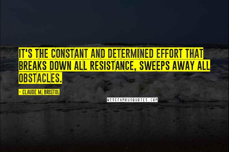 Claude M. Bristol Quotes: It's the constant and determined effort that breaks down all resistance, sweeps away all obstacles.