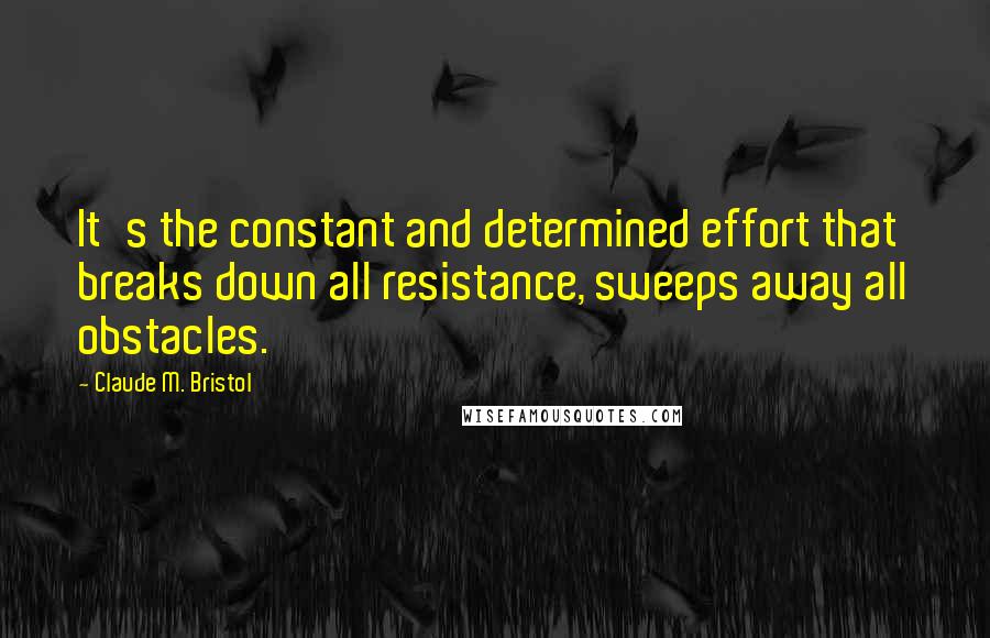 Claude M. Bristol Quotes: It's the constant and determined effort that breaks down all resistance, sweeps away all obstacles.