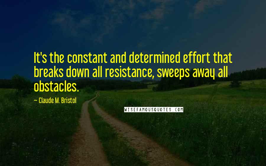 Claude M. Bristol Quotes: It's the constant and determined effort that breaks down all resistance, sweeps away all obstacles.