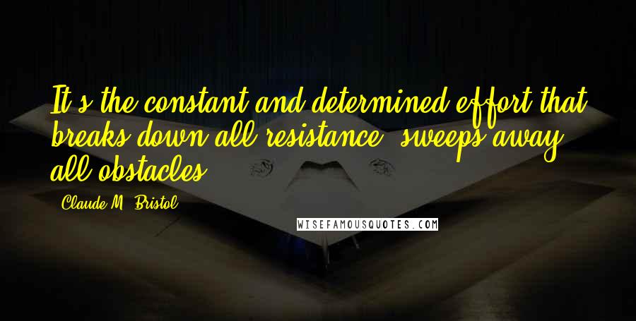 Claude M. Bristol Quotes: It's the constant and determined effort that breaks down all resistance, sweeps away all obstacles.