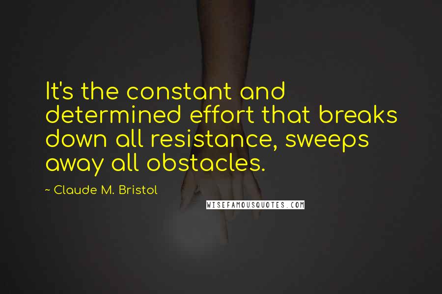 Claude M. Bristol Quotes: It's the constant and determined effort that breaks down all resistance, sweeps away all obstacles.