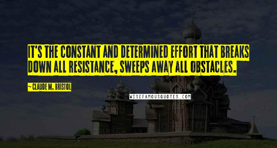 Claude M. Bristol Quotes: It's the constant and determined effort that breaks down all resistance, sweeps away all obstacles.