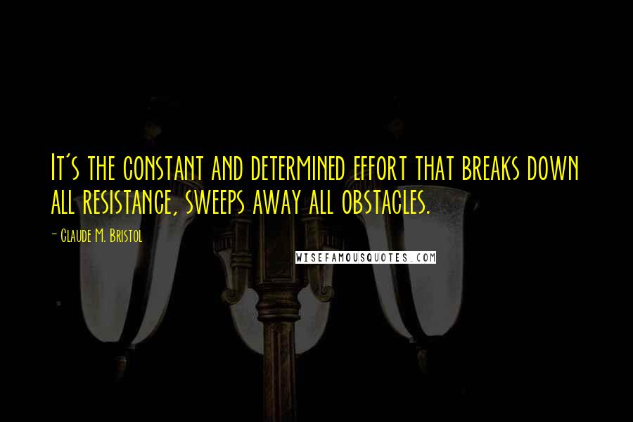 Claude M. Bristol Quotes: It's the constant and determined effort that breaks down all resistance, sweeps away all obstacles.