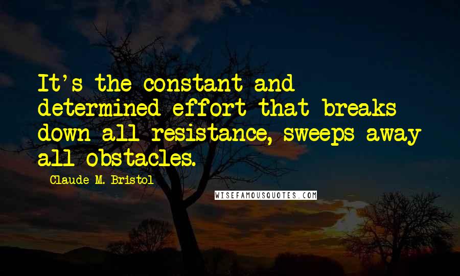 Claude M. Bristol Quotes: It's the constant and determined effort that breaks down all resistance, sweeps away all obstacles.