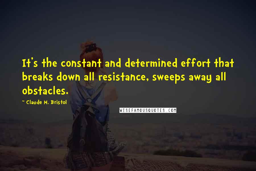 Claude M. Bristol Quotes: It's the constant and determined effort that breaks down all resistance, sweeps away all obstacles.