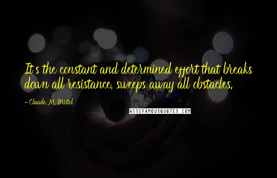 Claude M. Bristol Quotes: It's the constant and determined effort that breaks down all resistance, sweeps away all obstacles.