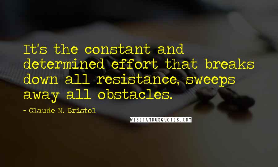 Claude M. Bristol Quotes: It's the constant and determined effort that breaks down all resistance, sweeps away all obstacles.