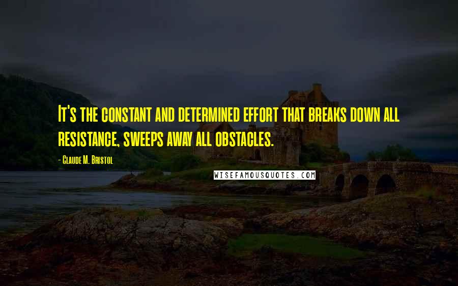 Claude M. Bristol Quotes: It's the constant and determined effort that breaks down all resistance, sweeps away all obstacles.