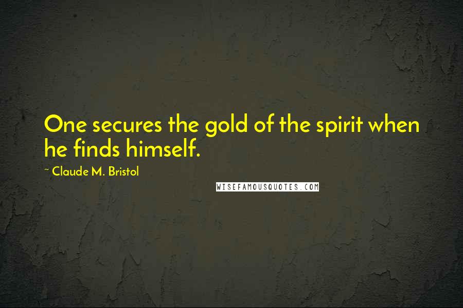 Claude M. Bristol Quotes: One secures the gold of the spirit when he finds himself.