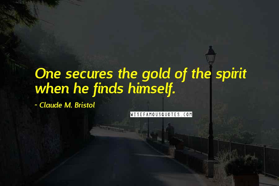 Claude M. Bristol Quotes: One secures the gold of the spirit when he finds himself.