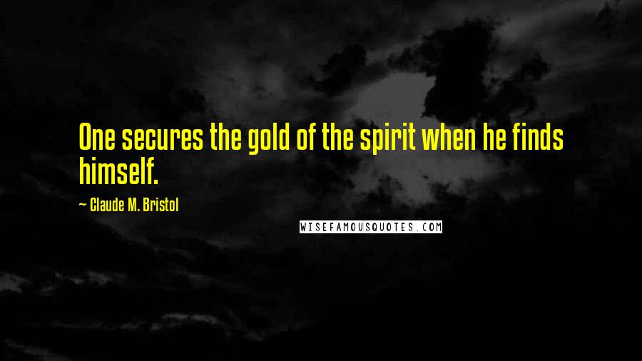 Claude M. Bristol Quotes: One secures the gold of the spirit when he finds himself.