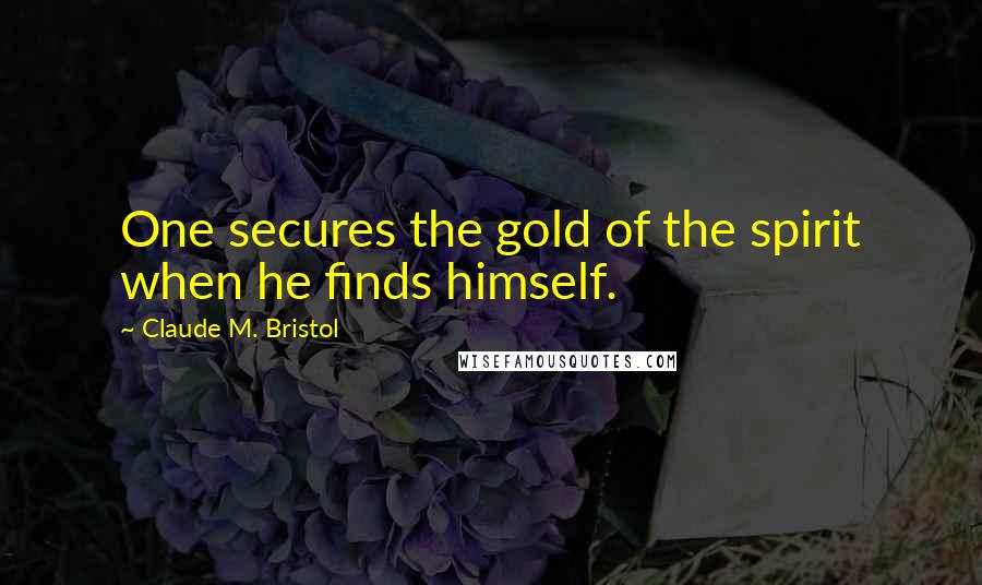 Claude M. Bristol Quotes: One secures the gold of the spirit when he finds himself.