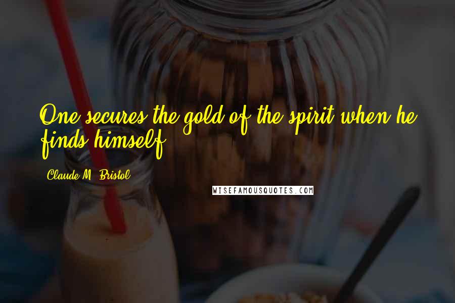 Claude M. Bristol Quotes: One secures the gold of the spirit when he finds himself.