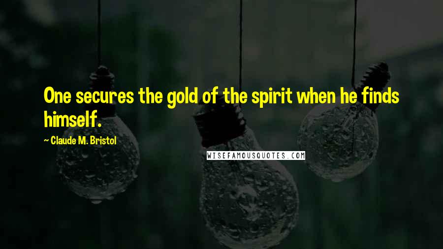 Claude M. Bristol Quotes: One secures the gold of the spirit when he finds himself.