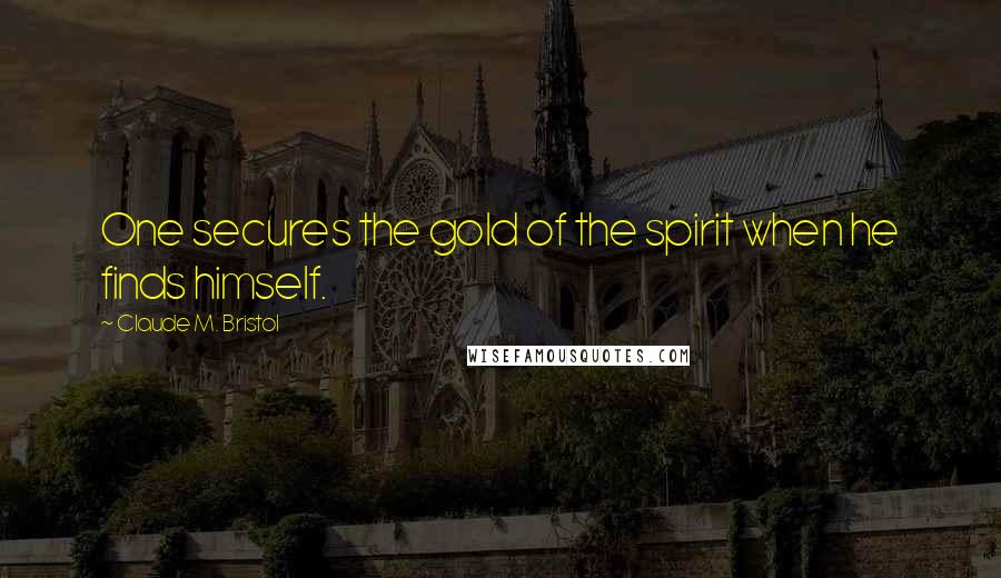 Claude M. Bristol Quotes: One secures the gold of the spirit when he finds himself.