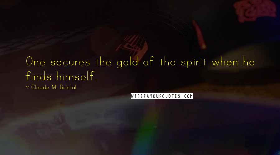 Claude M. Bristol Quotes: One secures the gold of the spirit when he finds himself.