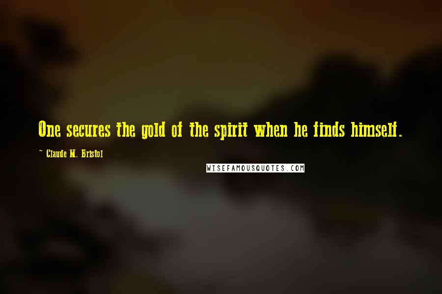 Claude M. Bristol Quotes: One secures the gold of the spirit when he finds himself.