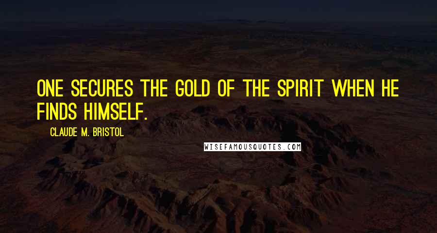 Claude M. Bristol Quotes: One secures the gold of the spirit when he finds himself.