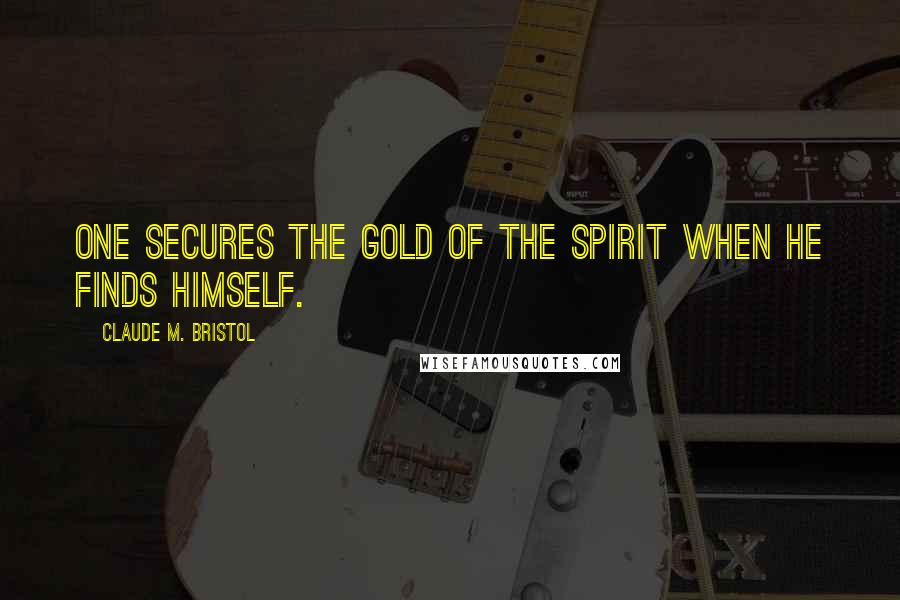 Claude M. Bristol Quotes: One secures the gold of the spirit when he finds himself.