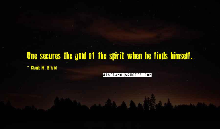 Claude M. Bristol Quotes: One secures the gold of the spirit when he finds himself.