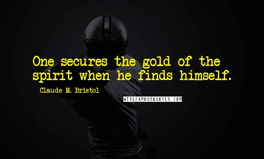 Claude M. Bristol Quotes: One secures the gold of the spirit when he finds himself.