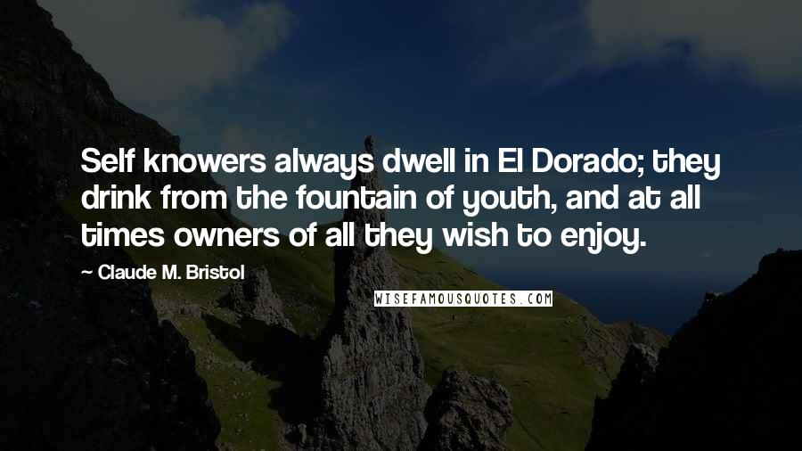 Claude M. Bristol Quotes: Self knowers always dwell in El Dorado; they drink from the fountain of youth, and at all times owners of all they wish to enjoy.