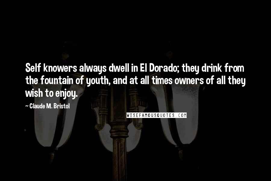 Claude M. Bristol Quotes: Self knowers always dwell in El Dorado; they drink from the fountain of youth, and at all times owners of all they wish to enjoy.