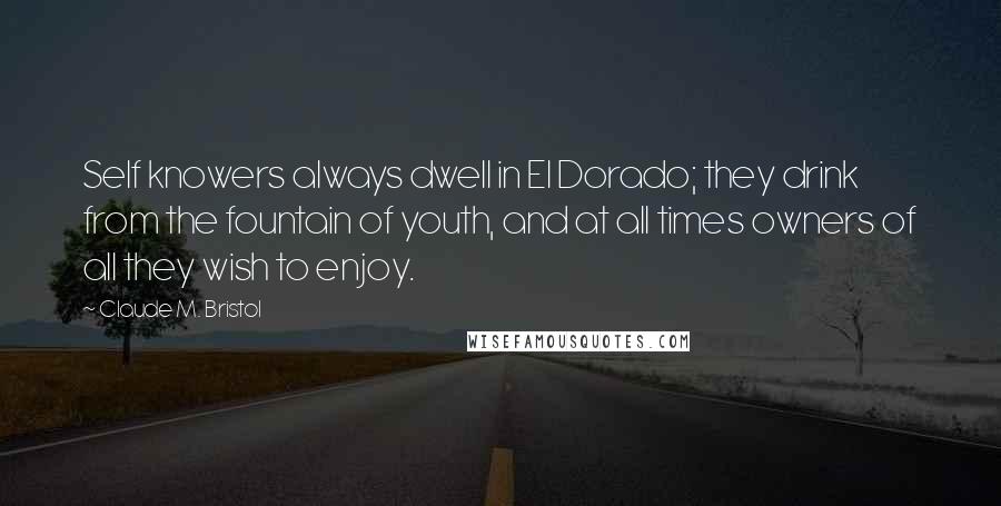 Claude M. Bristol Quotes: Self knowers always dwell in El Dorado; they drink from the fountain of youth, and at all times owners of all they wish to enjoy.