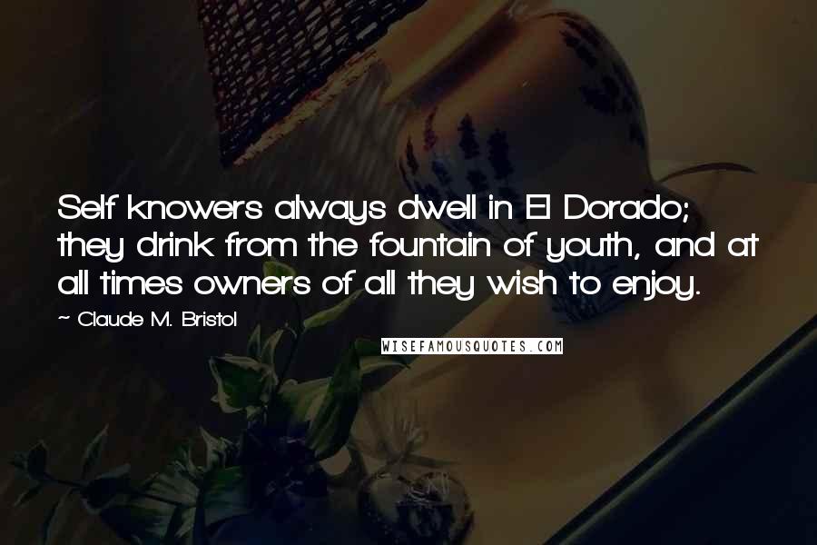 Claude M. Bristol Quotes: Self knowers always dwell in El Dorado; they drink from the fountain of youth, and at all times owners of all they wish to enjoy.