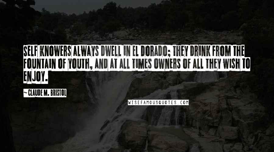 Claude M. Bristol Quotes: Self knowers always dwell in El Dorado; they drink from the fountain of youth, and at all times owners of all they wish to enjoy.