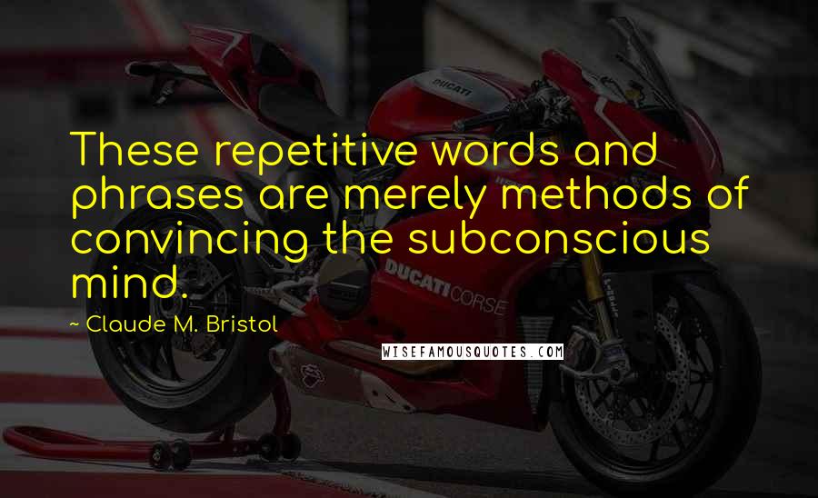 Claude M. Bristol Quotes: These repetitive words and phrases are merely methods of convincing the subconscious mind.