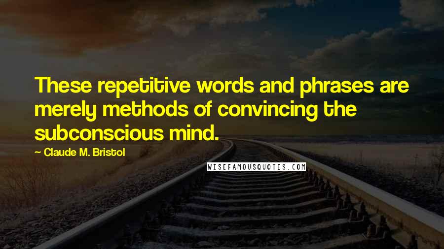 Claude M. Bristol Quotes: These repetitive words and phrases are merely methods of convincing the subconscious mind.