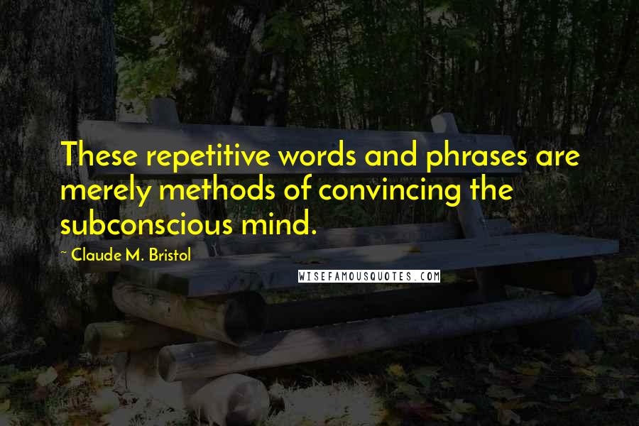 Claude M. Bristol Quotes: These repetitive words and phrases are merely methods of convincing the subconscious mind.