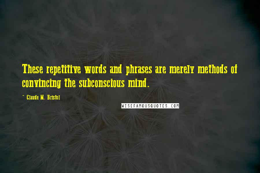 Claude M. Bristol Quotes: These repetitive words and phrases are merely methods of convincing the subconscious mind.