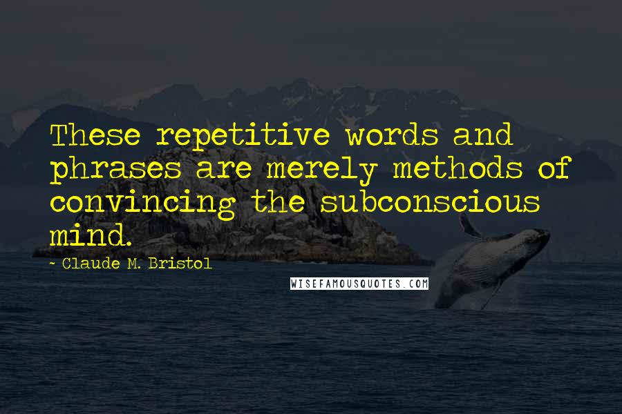 Claude M. Bristol Quotes: These repetitive words and phrases are merely methods of convincing the subconscious mind.