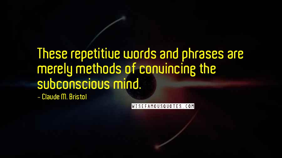 Claude M. Bristol Quotes: These repetitive words and phrases are merely methods of convincing the subconscious mind.