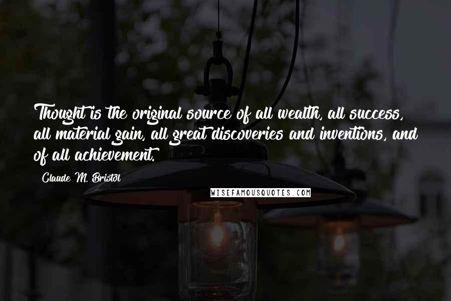 Claude M. Bristol Quotes: Thought is the original source of all wealth, all success, all material gain, all great discoveries and inventions, and of all achievement.