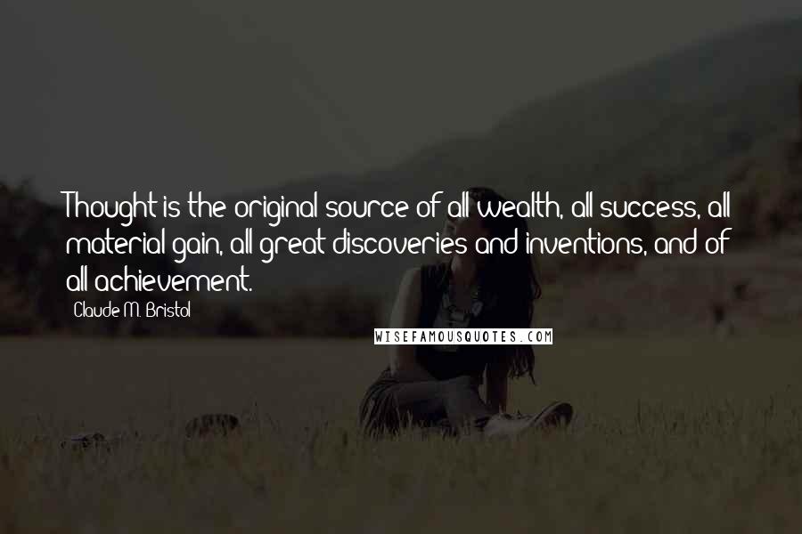 Claude M. Bristol Quotes: Thought is the original source of all wealth, all success, all material gain, all great discoveries and inventions, and of all achievement.