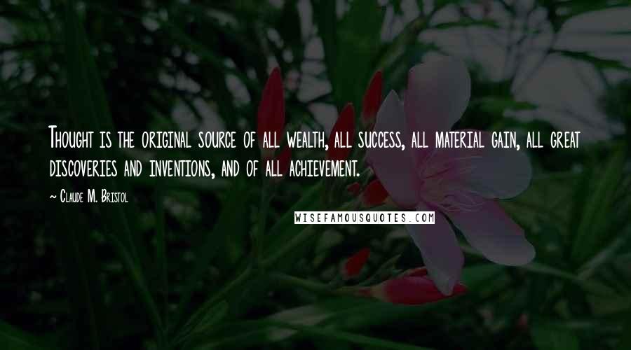 Claude M. Bristol Quotes: Thought is the original source of all wealth, all success, all material gain, all great discoveries and inventions, and of all achievement.