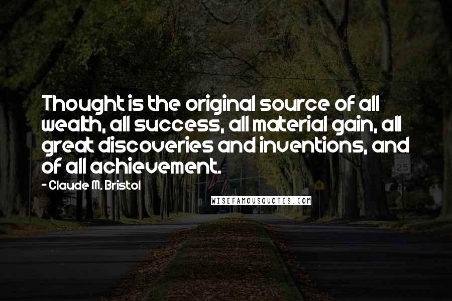 Claude M. Bristol Quotes: Thought is the original source of all wealth, all success, all material gain, all great discoveries and inventions, and of all achievement.