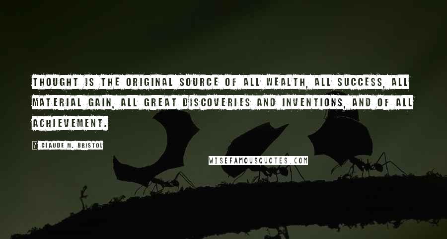 Claude M. Bristol Quotes: Thought is the original source of all wealth, all success, all material gain, all great discoveries and inventions, and of all achievement.